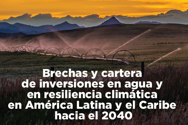 Brechas y cartera de inversiones en agua y en resiliencia climática en la región de América Latina y el Caribe hacia el 2040