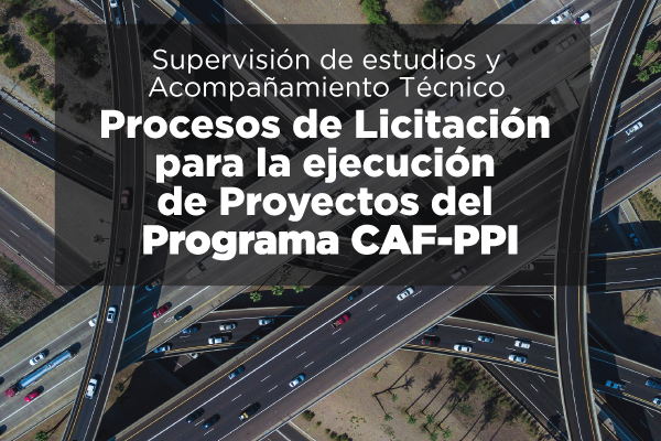 Supervisión de estudios y Acompañamiento Técnico en los Procesos de Licitación conducidos por CAF para la ejecución de Proyectos del Programa CAF-PPI