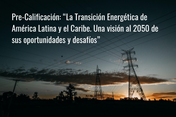 Pre-Calificación “La Transición Energética de América Latina y el Caribe. Una visión al 2050 de sus oportunidades y desafíos”